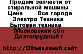 Продам запчасти от стиральной машины › Цена ­ 1 - Все города Электро-Техника » Бытовая техника   . Московская обл.,Долгопрудный г.